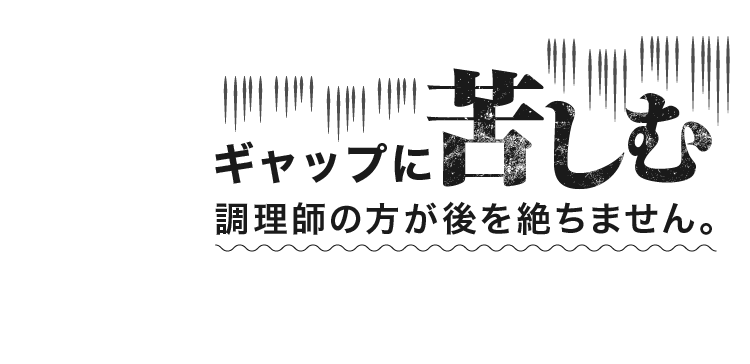 ギャップに苦しむ調理師の方が後を絶ちません。